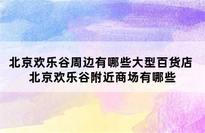 北京欢乐谷周边有哪些大型百货店 北京欢乐谷附近商场有哪些